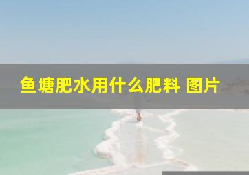 鱼塘肥水用什么肥料 图片